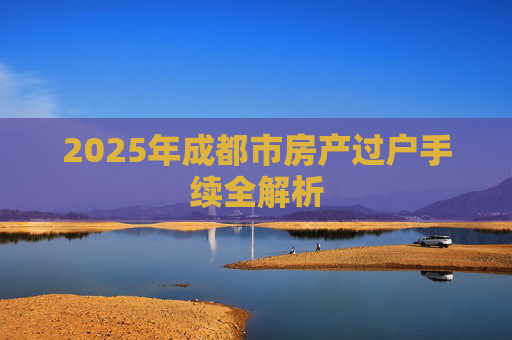 2025年成都市房产过户手续全解析