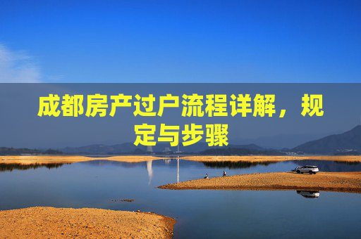 成都房产过户流程详解，规定与步骤