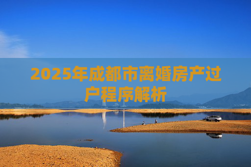 2025年成都市离婚房产过户程序解析