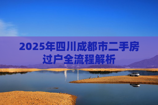 2025年四川成都市二手房过户全流程解析