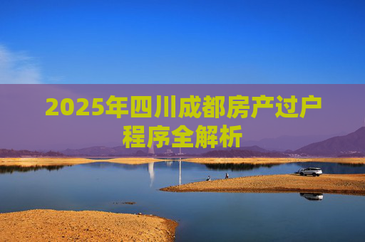 2025年四川成都房产过户程序全解析