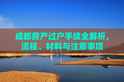 成都房产过户手续全解析，流程、材料与注意事项