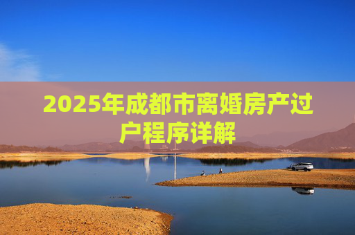 2025年成都市离婚房产过户程序详解