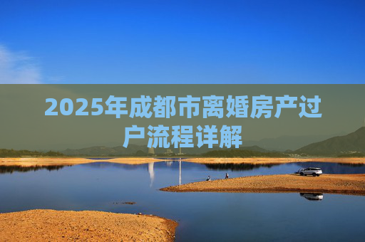 2025年成都市离婚房产过户流程详解