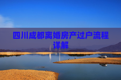 四川成都离婚房产过户流程详解