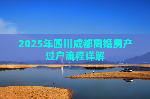 2025年四川成都离婚房产过户流程详解