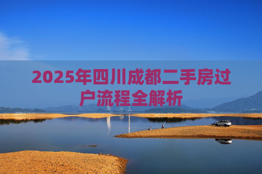 2025年四川成都二手房过户流程全解析