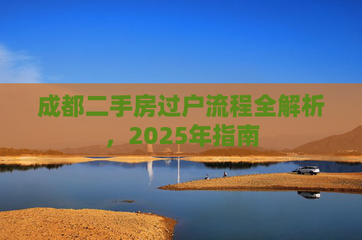 成都二手房过户流程全解析，2025年指南