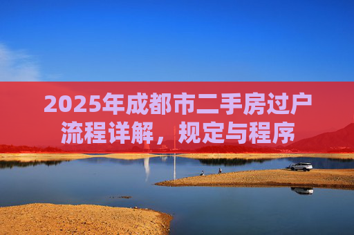 2025年成都市二手房过户流程详解，规定与程序