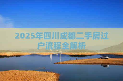 2025年四川成都二手房过户流程全解析