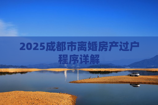 2025成都市离婚房产过户程序详解
