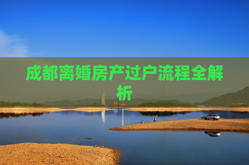 成都离婚房产过户流程全解析