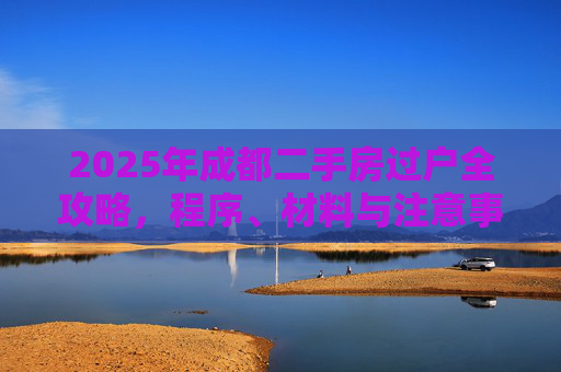 2025年成都二手房过户全攻略，程序、材料与注意事项