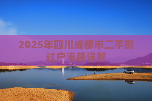 2025年四川成都市二手房过户流程详解