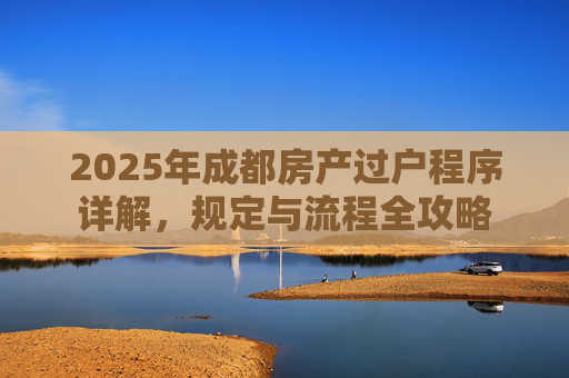 2025年成都房产过户程序详解，规定与流程全攻略