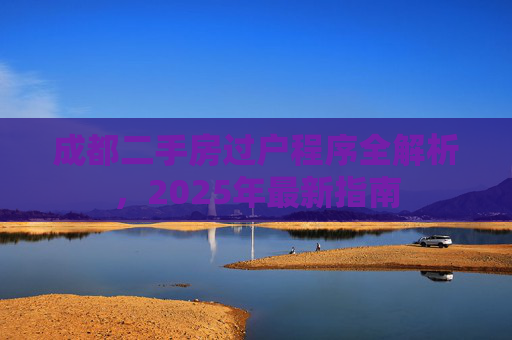 成都二手房过户程序全解析，2025年最新指南