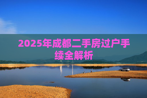 2025年成都二手房过户手续全解析