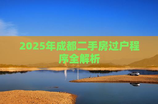 2025年成都二手房过户程序全解析