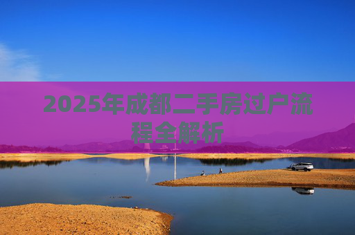 2025年成都二手房过户流程全解析