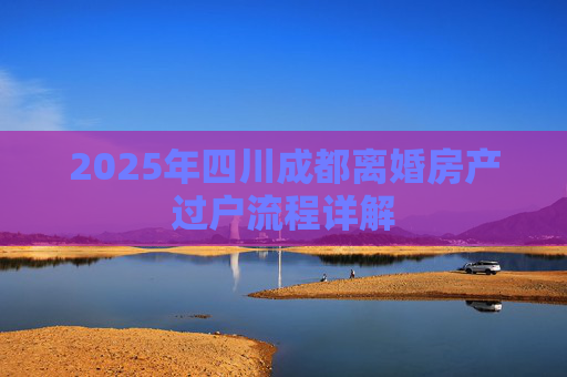 2025年四川成都离婚房产过户流程详解