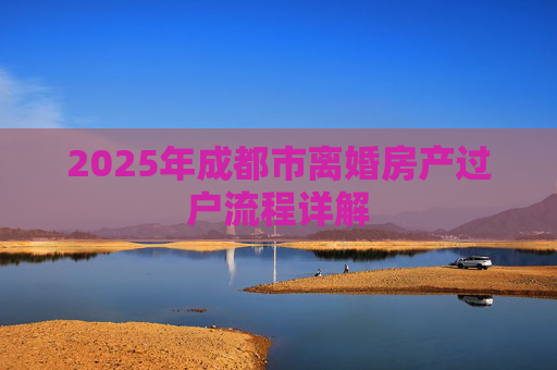 2025年成都市离婚房产过户流程详解