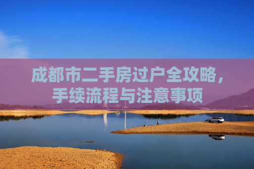 成都市二手房过户全攻略，手续流程与注意事项
