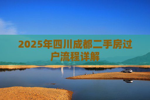 2025年四川成都二手房过户流程详解