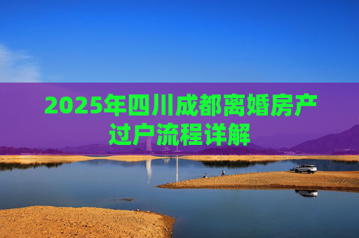 2025年四川成都离婚房产过户流程详解