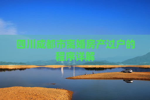 四川成都市离婚房产过户的程序详解