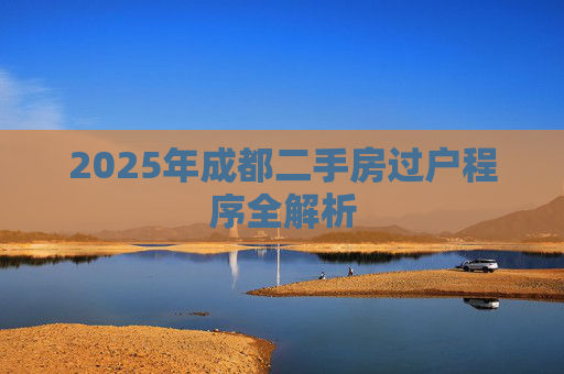 2025年成都二手房过户程序全解析