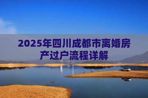2025年四川成都市离婚房产过户流程详解