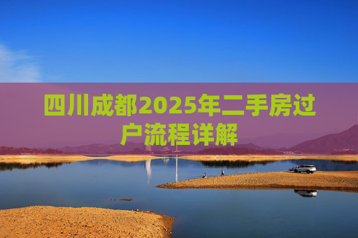 四川成都2025年二手房过户流程详解