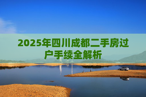 2025年四川成都二手房过户手续全解析