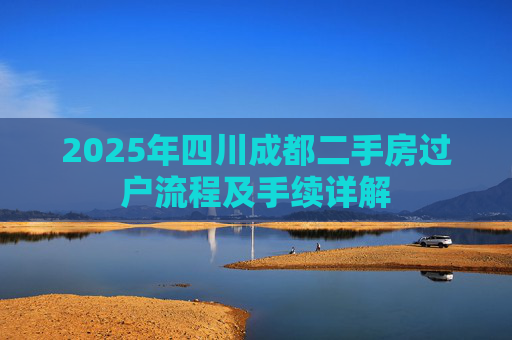 2025年四川成都二手房过户流程及手续详解