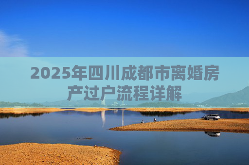 2025年四川成都市离婚房产过户流程详解