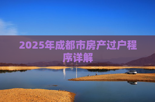 2025年成都市房产过户程序详解