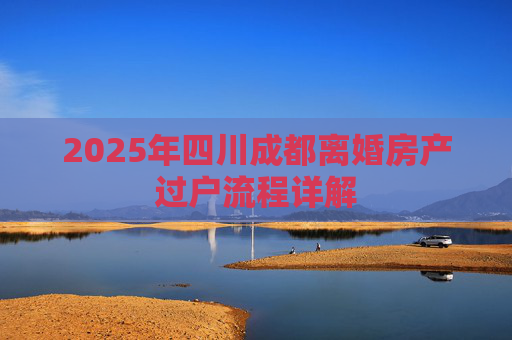 2025年四川成都离婚房产过户流程详解