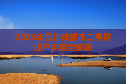2025年四川成都市二手房过户手续全解析