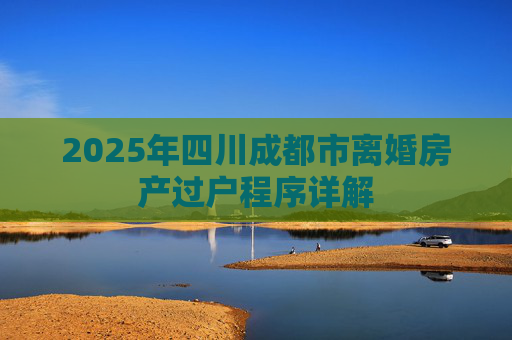 2025年四川成都市离婚房产过户程序详解