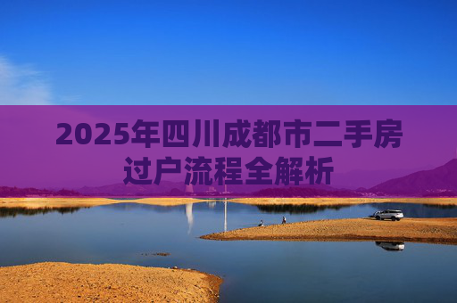 2025年四川成都市二手房过户流程全解析