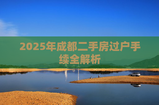 2025年成都二手房过户手续全解析