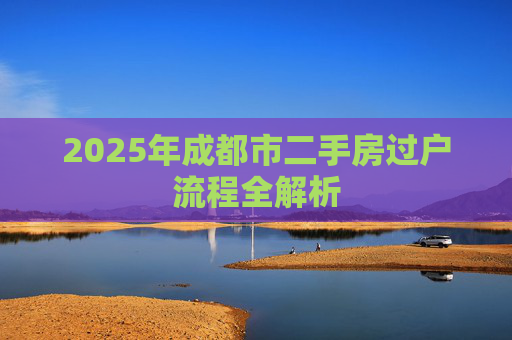 2025年成都市二手房过户流程全解析