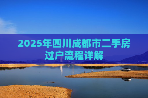 2025年四川成都市二手房过户流程详解