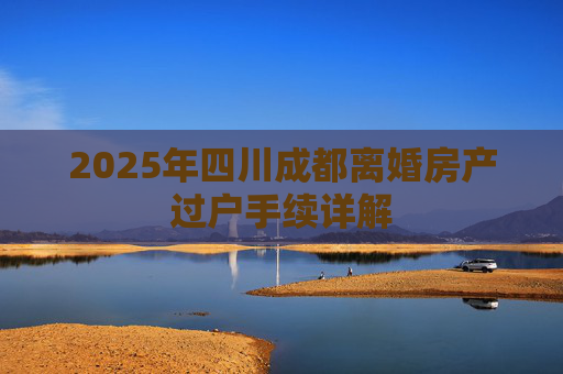 2025年四川成都离婚房产过户手续详解