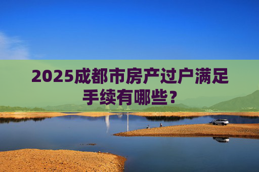 2025成都市房产过户满足手续有哪些？
