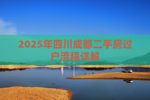 2025年四川成都二手房过户流程详解