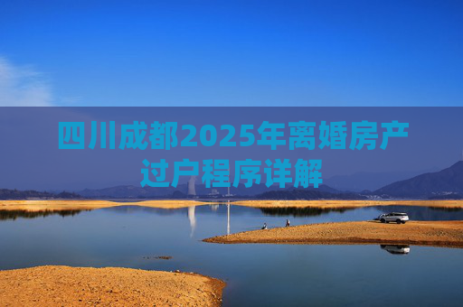 四川成都2025年离婚房产过户程序详解