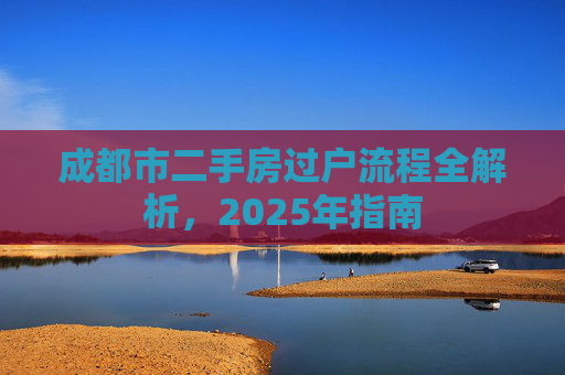成都市二手房过户流程全解析，2025年指南