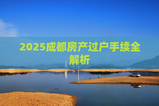 2025成都房产过户手续全解析