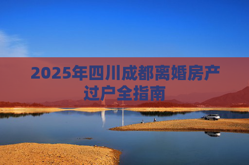 2025年四川成都离婚房产过户全指南